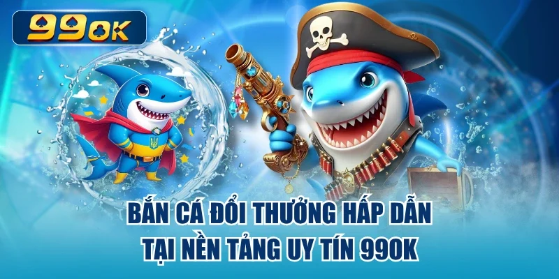  Bắn Cá Đổi Thưởng Hấp Dẫn Tại Nền Tảng Uy Tín 99ok