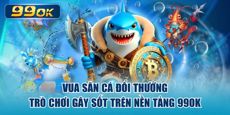 Vua Săn Cá Đổi Thưởng Trò Chơi Gây Sốt Trên Nền Tảng 99ok